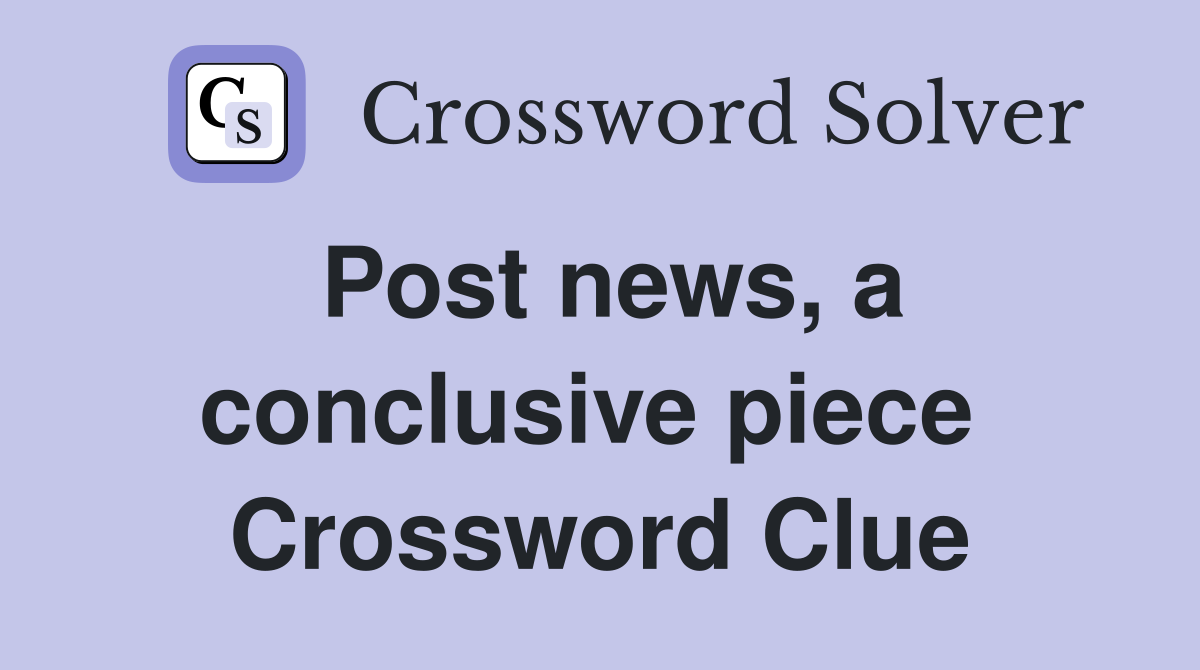 Post news, a conclusive piece  Crossword Clue