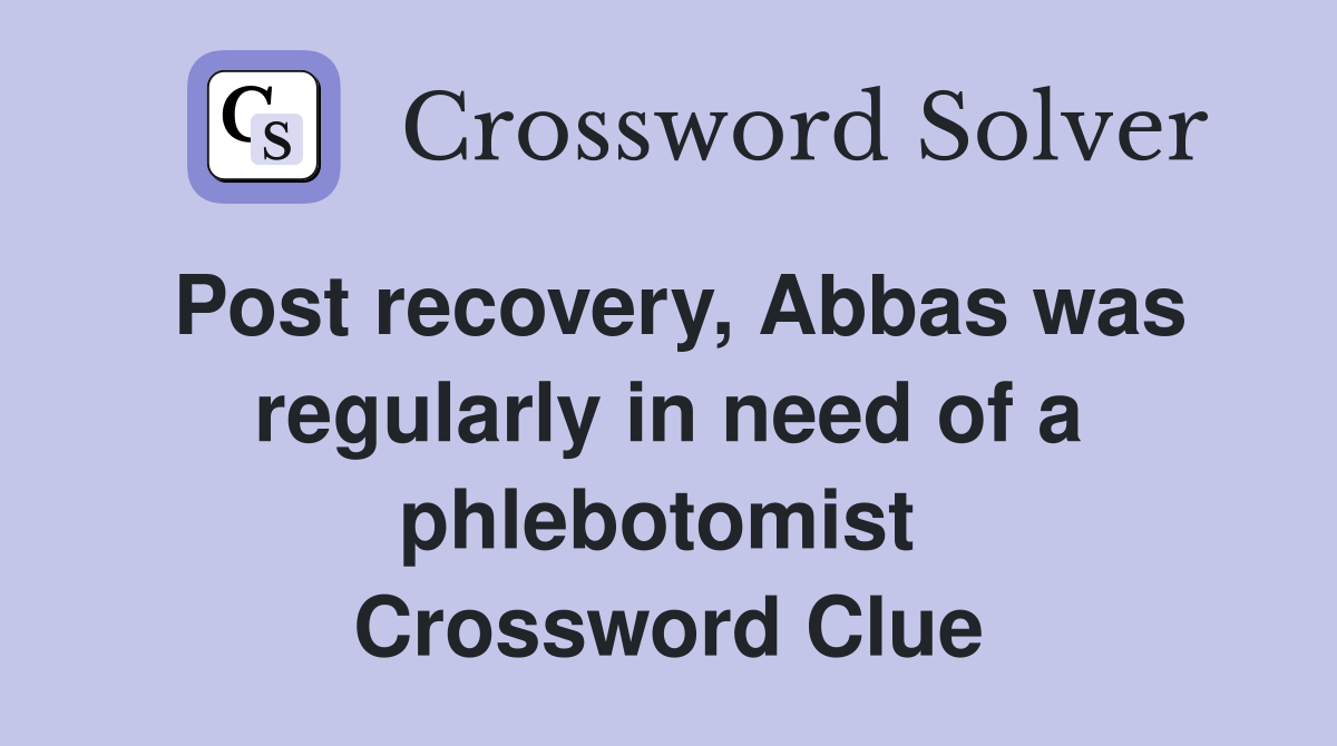 Post recovery, Abbas was regularly in need of a phlebotomist  Crossword Clue