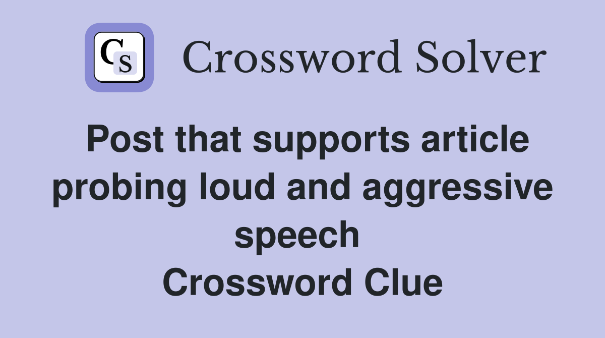 Post that supports article probing loud and aggressive speech  Crossword Clue