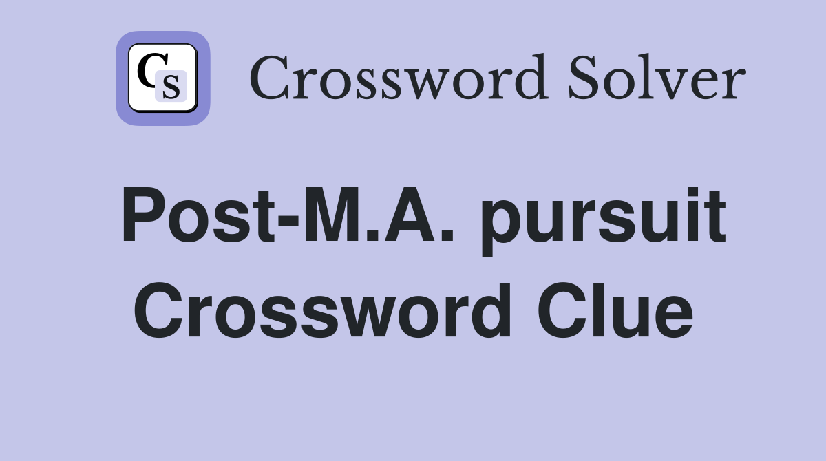 Post-M.A. pursuit Crossword Clue
