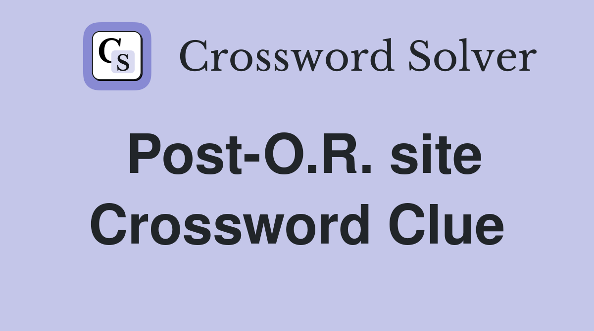 Post-O.R. site Crossword Clue