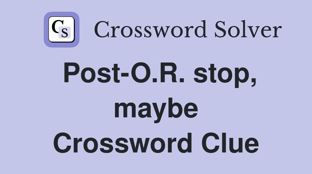 Post-O.R. stop, maybe Crossword Clue