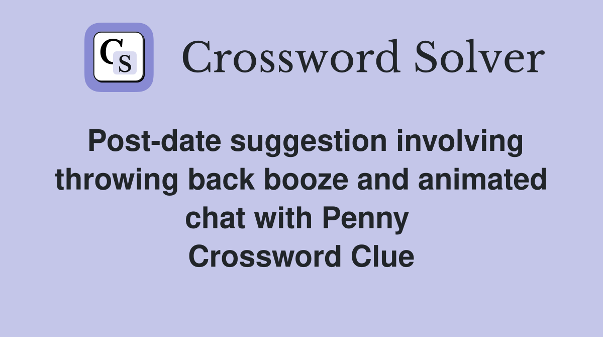 Post-date suggestion involving throwing back booze and animated chat with Penny  Crossword Clue