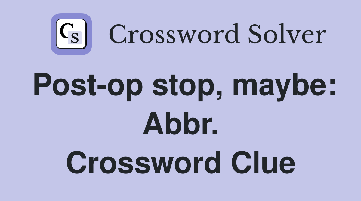 Post-op stop, maybe: Abbr. Crossword Clue