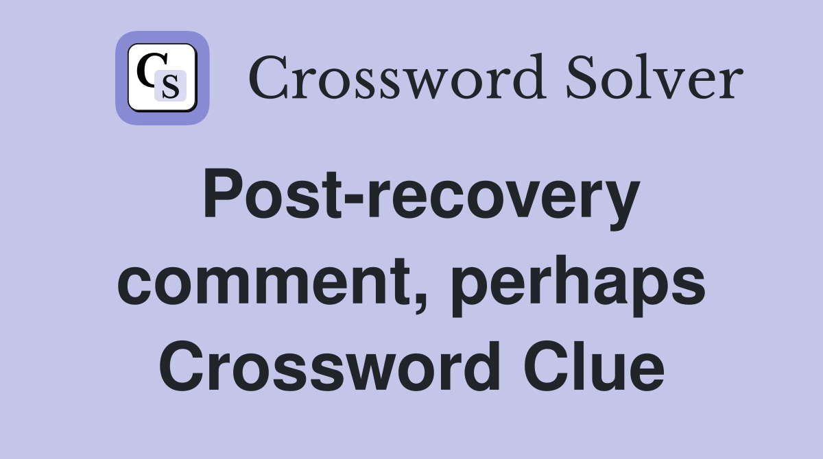 Post-recovery comment, perhaps Crossword Clue