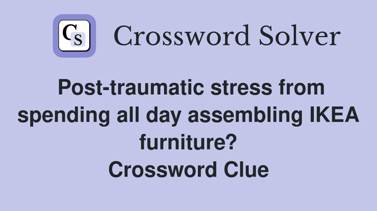 Post-traumatic stress from spending all day assembling IKEA furniture? Crossword Clue