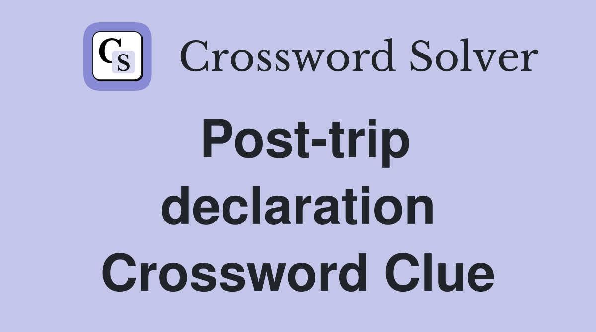 Post-trip declaration Crossword Clue