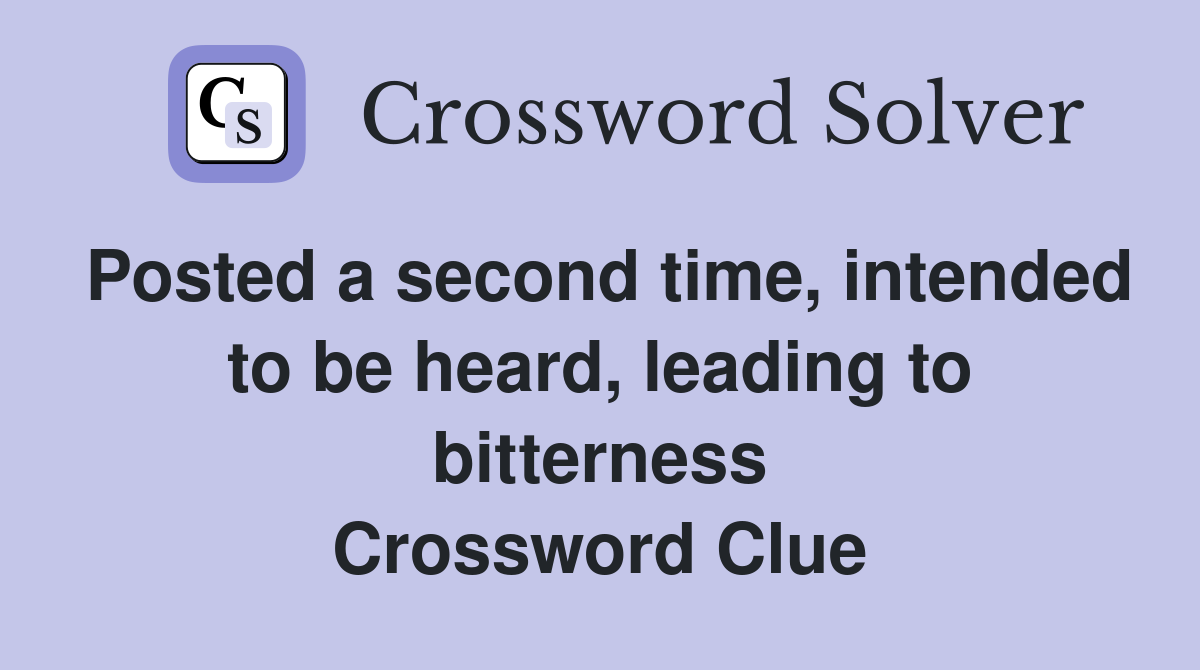 Posted a second time, intended to be heard, leading to bitterness Crossword Clue