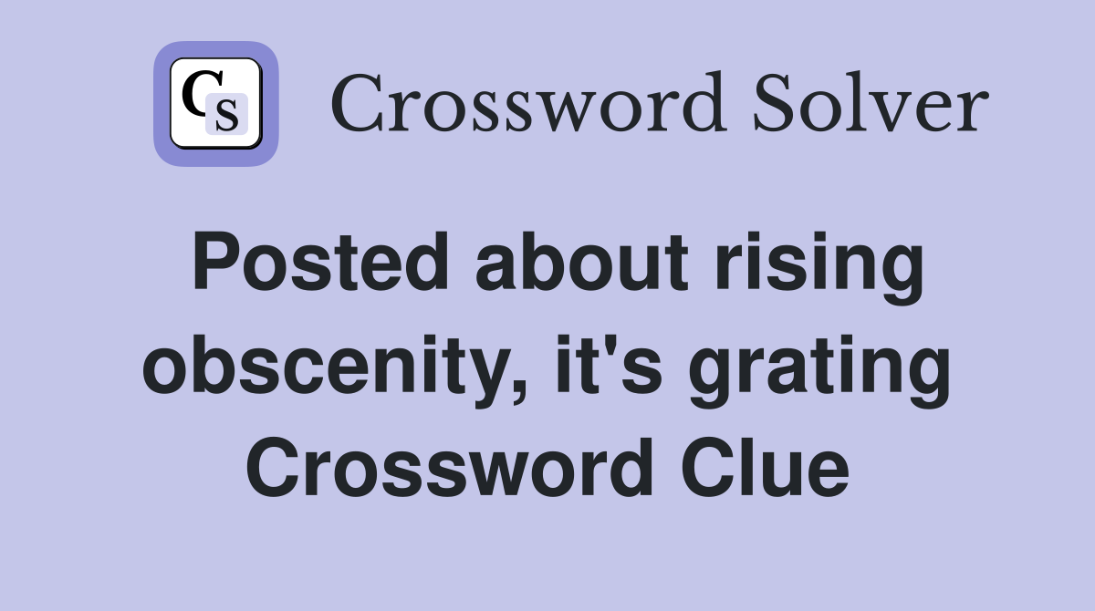 Posted about rising obscenity, it's grating Crossword Clue