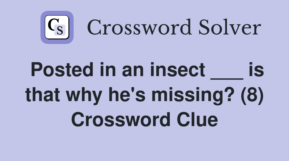 Posted in an insect ___ is that why he's missing? (8) Crossword Clue
