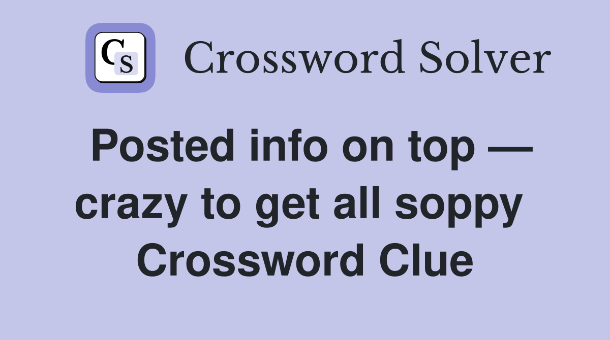 Posted info on top — crazy to get all soppy  Crossword Clue