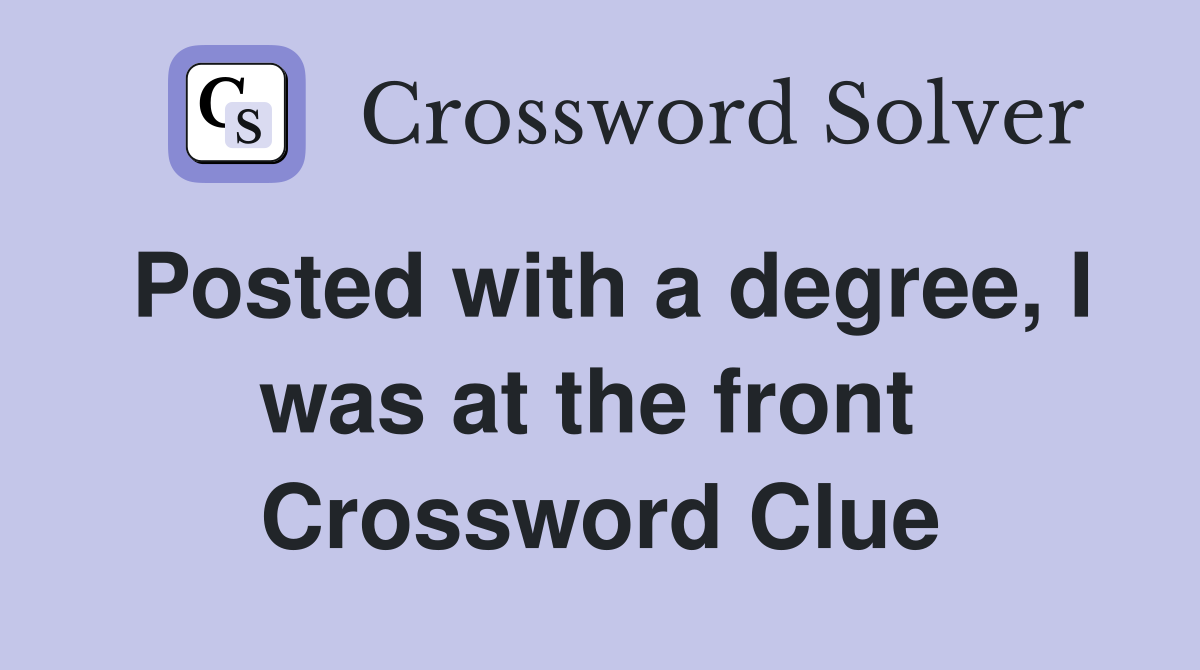 Posted with a degree, I was at the front  Crossword Clue