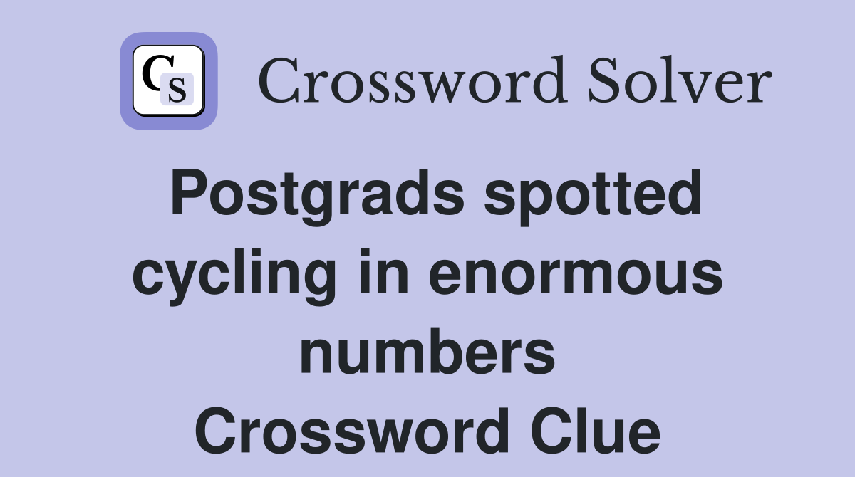 Postgrads spotted cycling in enormous numbers Crossword Clue