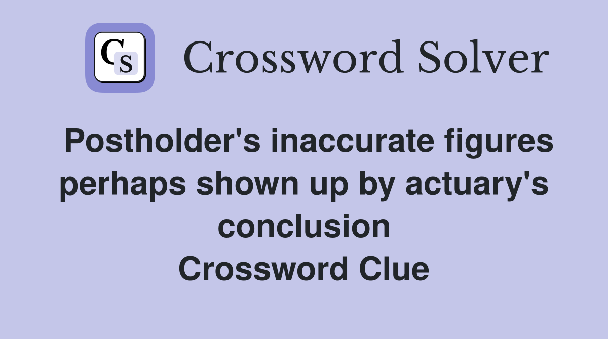 Postholder's inaccurate figures perhaps shown up by actuary's conclusion Crossword Clue