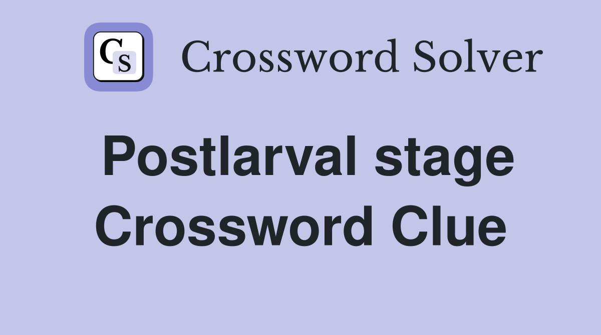 Postlarval stage Crossword Clue