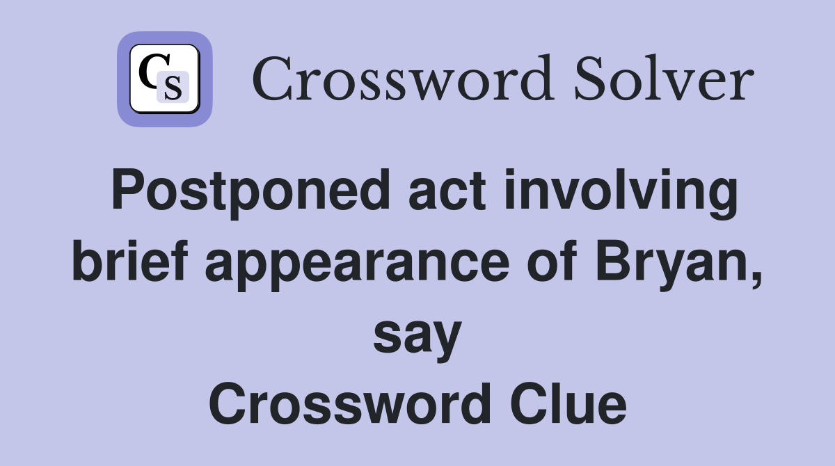 Postponed act involving brief appearance of Bryan, say Crossword Clue