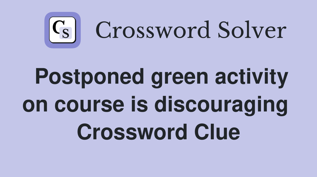 Postponed green activity on course is discouraging  Crossword Clue