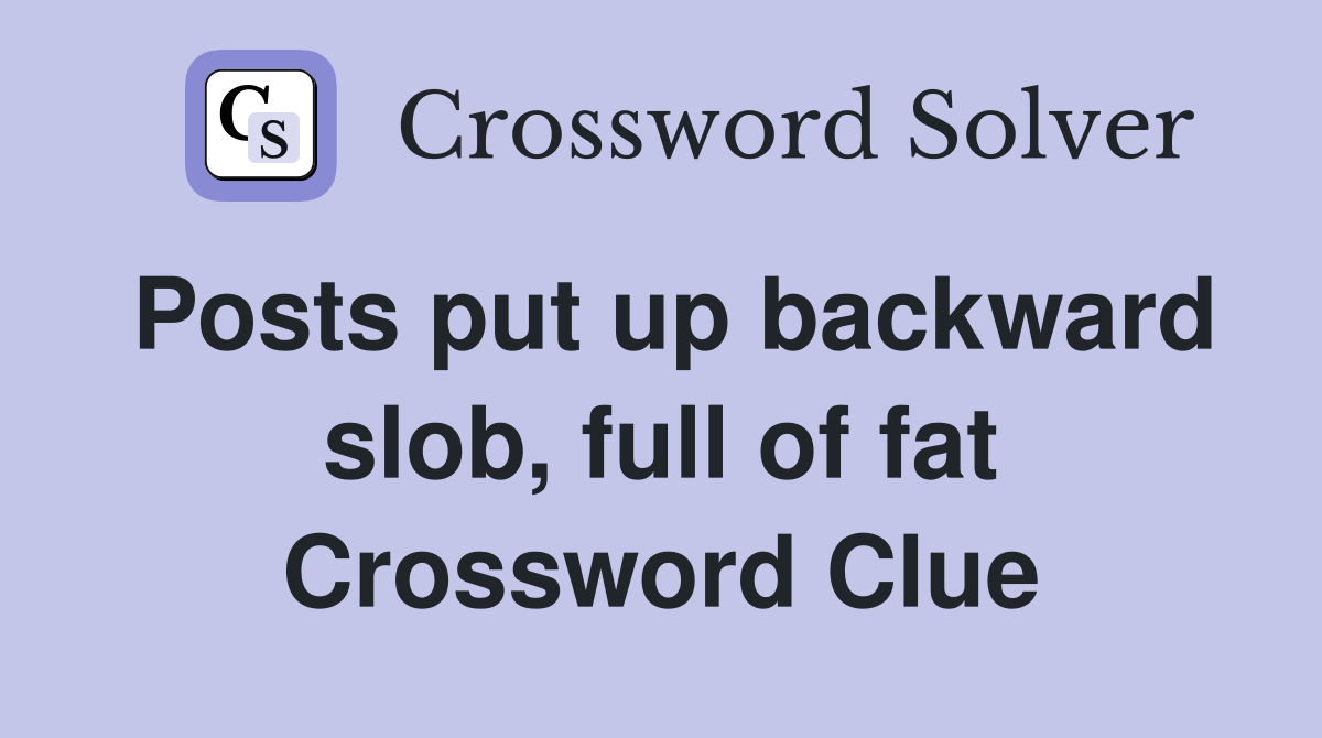 Posts put up backward slob, full of fat Crossword Clue