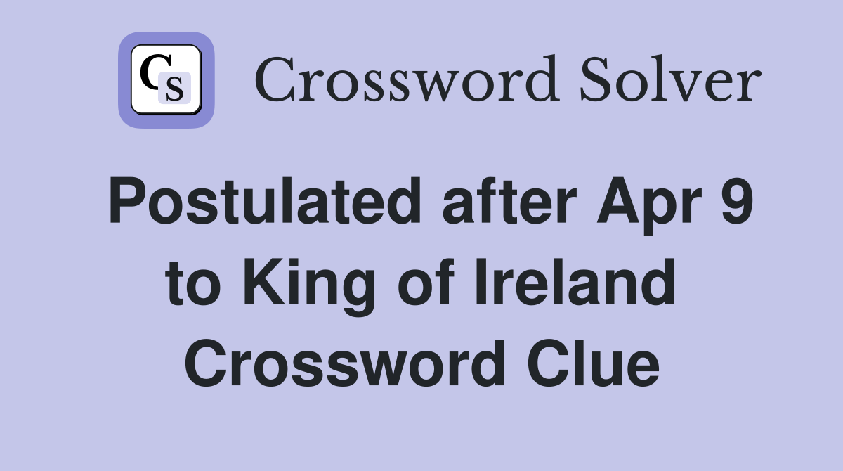 Postulated after Apr 9 to King of Ireland Crossword Clue