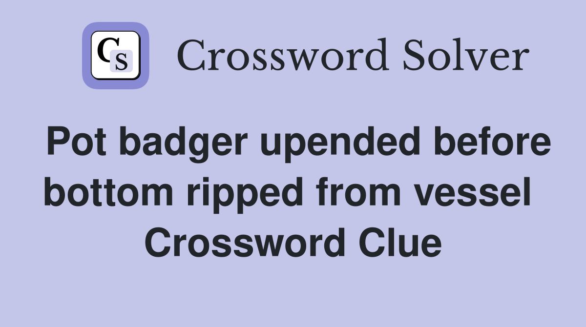Pot badger upended before bottom ripped from vessel  Crossword Clue