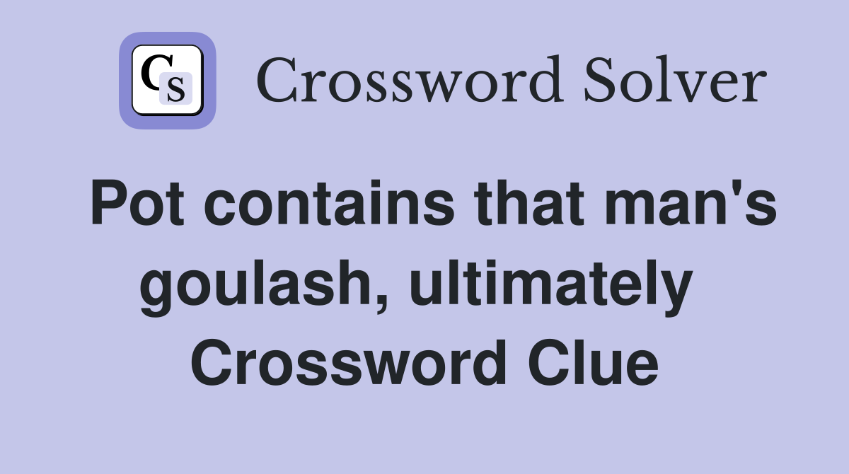 Pot contains that man's goulash, ultimately  Crossword Clue