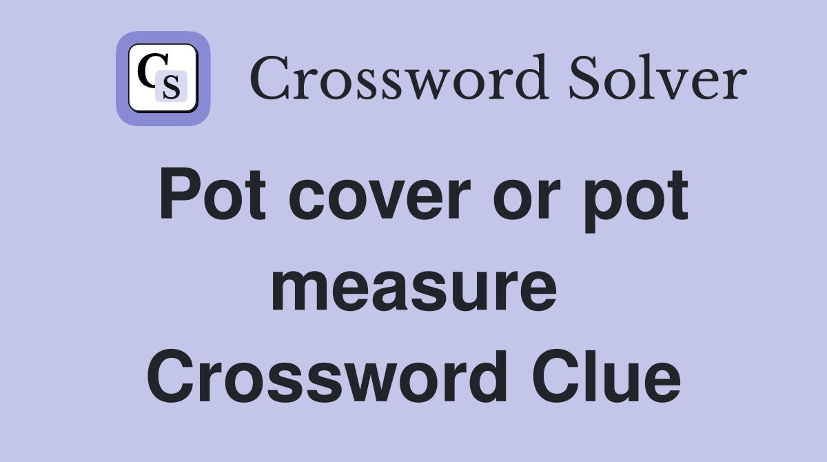 Pot cover or pot measure Crossword Clue