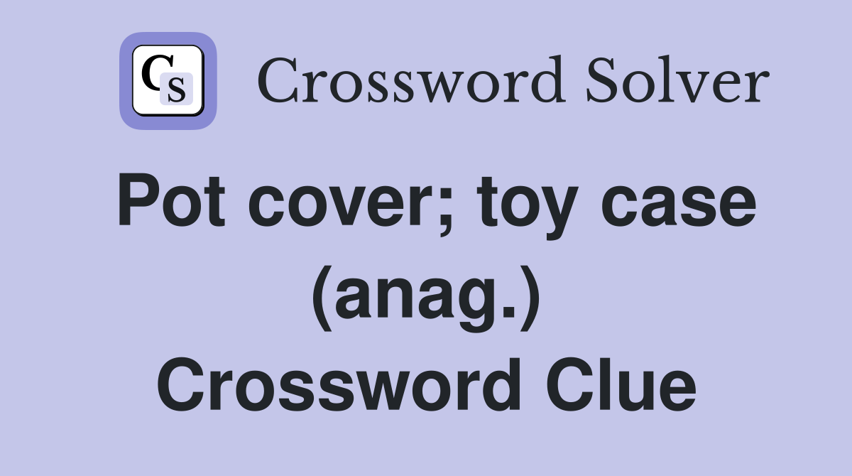 Pot cover; toy case (anag.) Crossword Clue