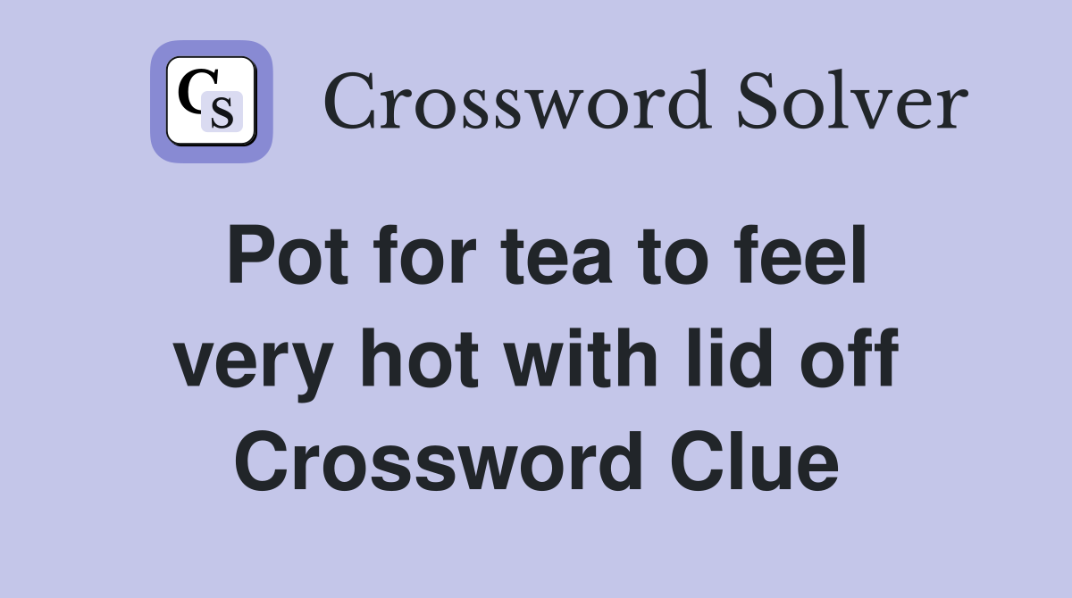 Pot for tea to feel very hot with lid off Crossword Clue