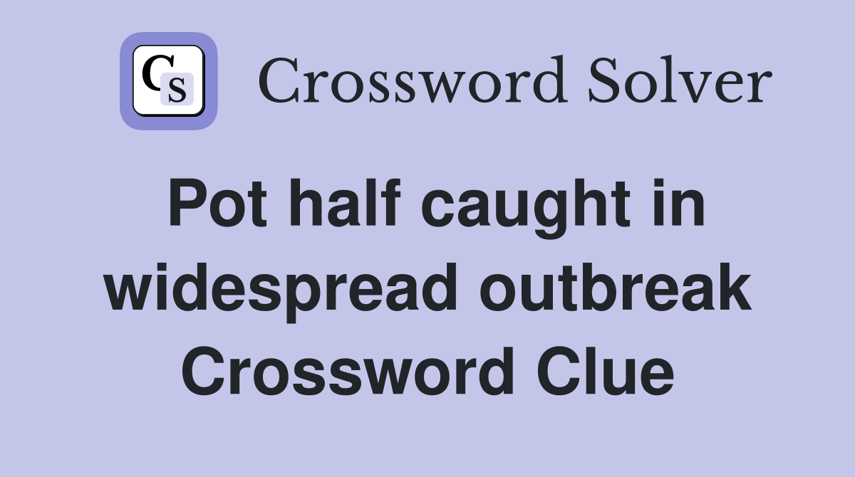 Pot half caught in widespread outbreak Crossword Clue