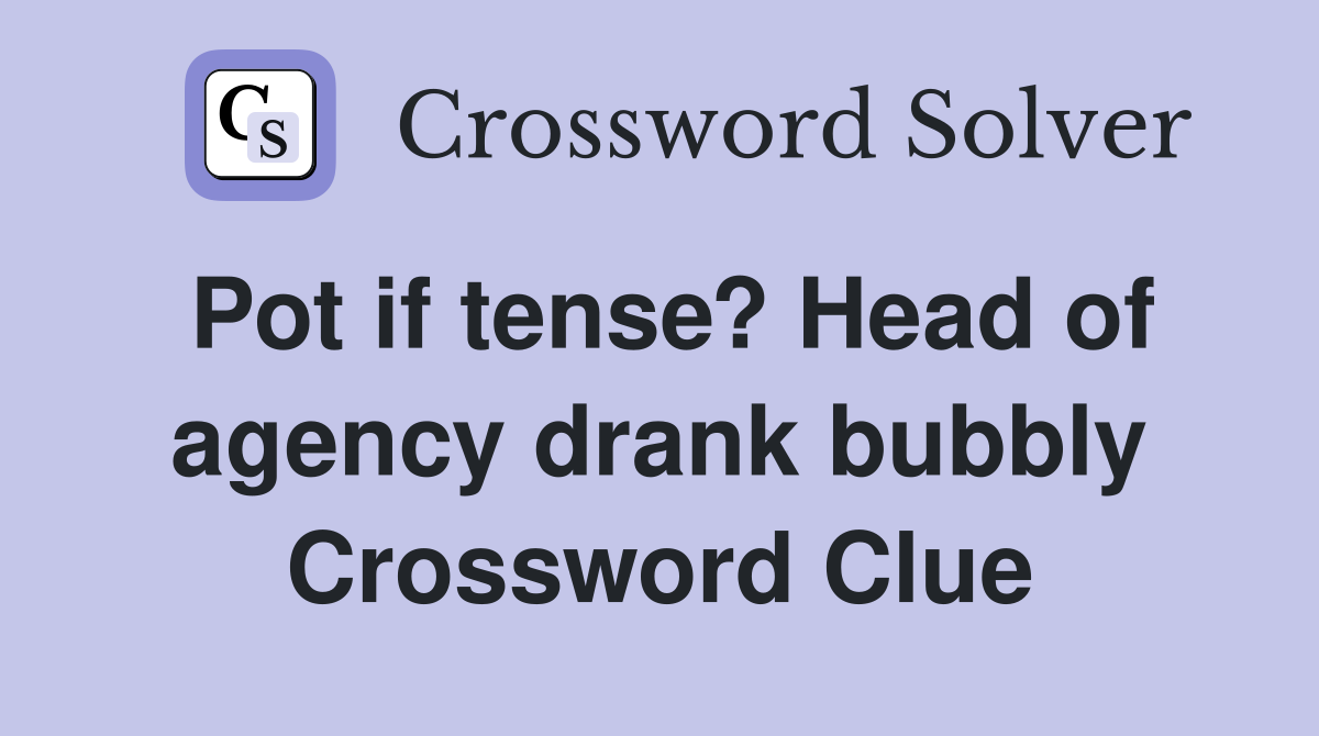 Pot if tense? Head of agency drank bubbly Crossword Clue