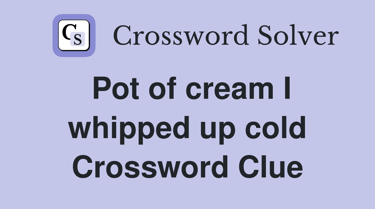 Pot of cream I whipped up cold Crossword Clue