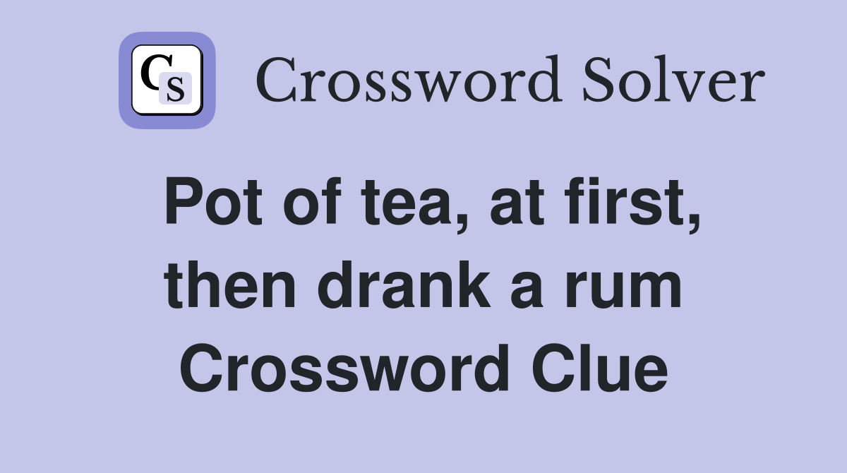 Pot of tea, at first, then drank a rum Crossword Clue