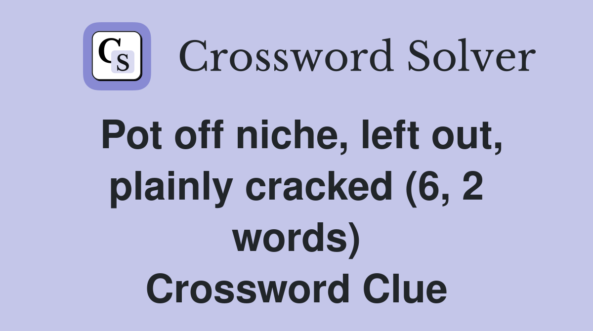 Pot off niche, left out, plainly cracked (6, 2 words) Crossword Clue
