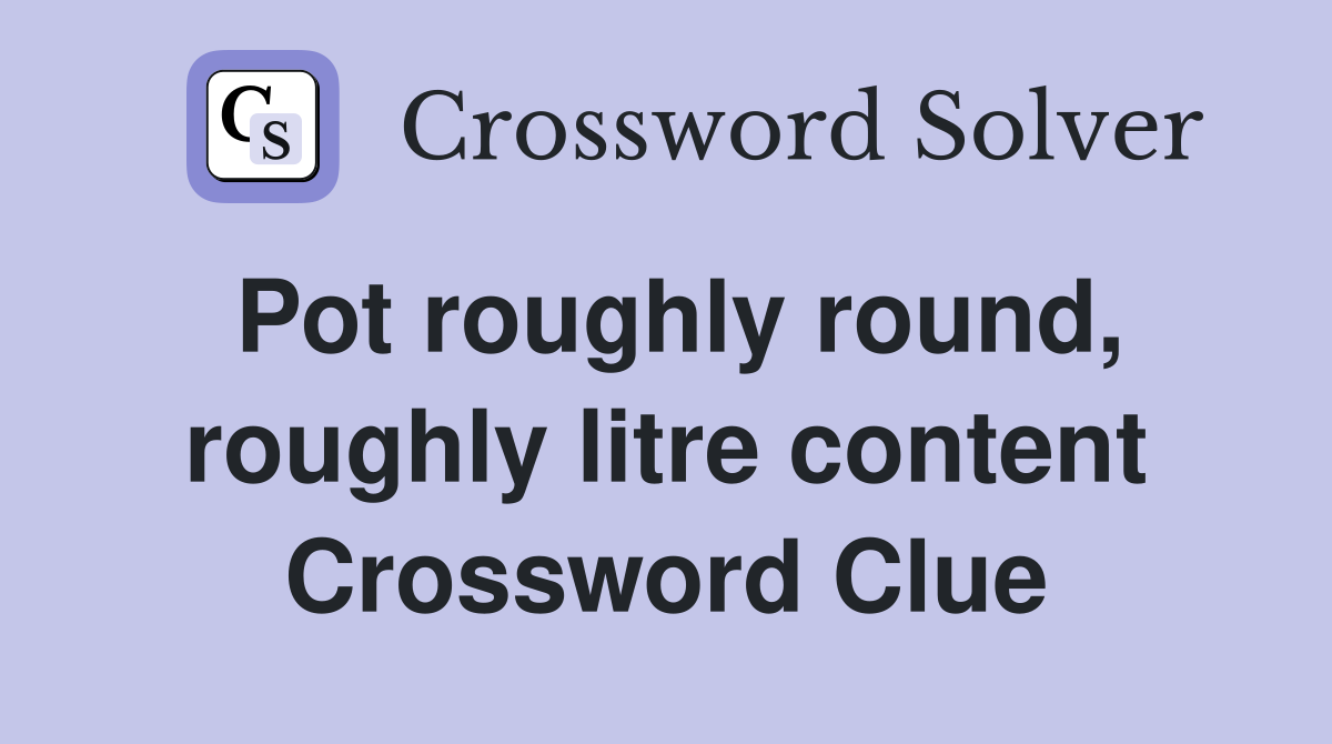 Pot roughly round, roughly litre content Crossword Clue