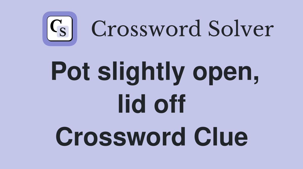 Pot slightly open, lid off Crossword Clue