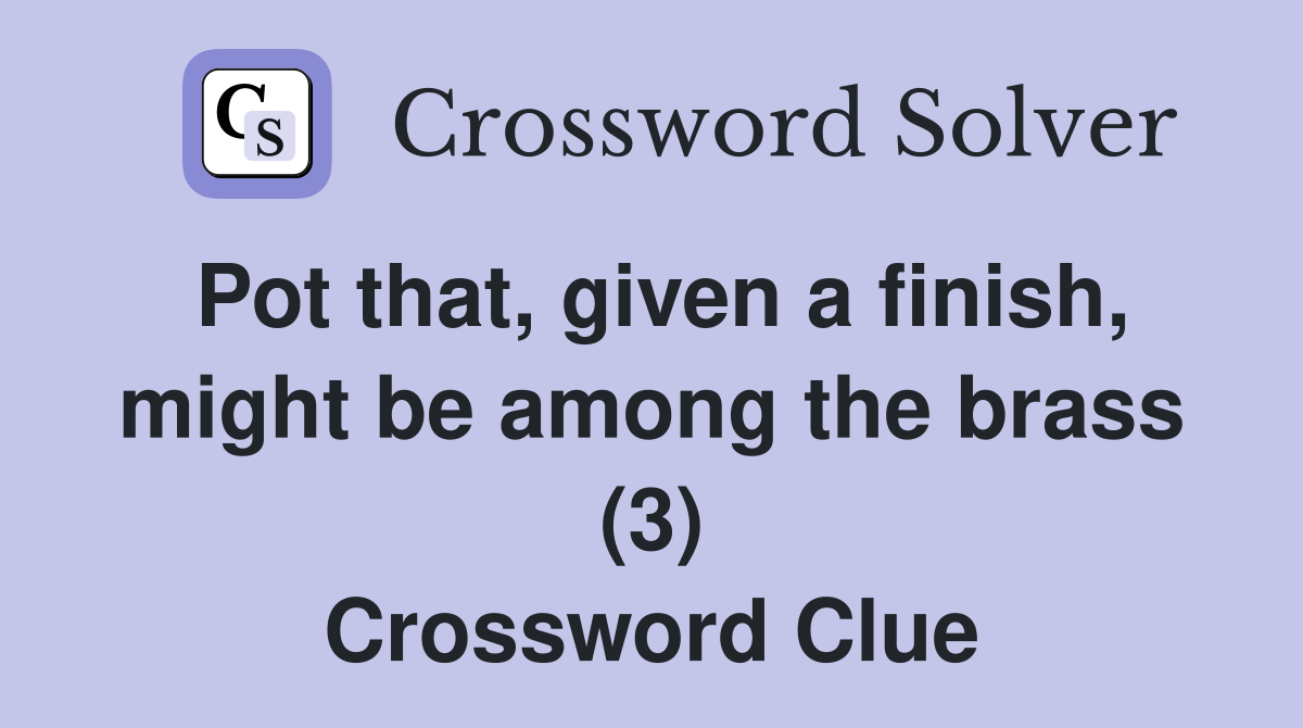 Pot that, given a finish, might be among the brass (3) Crossword Clue