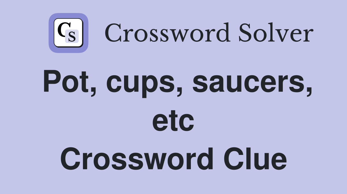Pot, cups, saucers, etc Crossword Clue