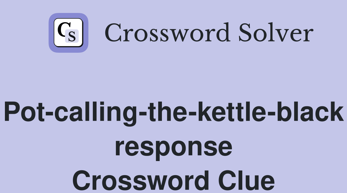 Pot-calling-the-kettle-black response Crossword Clue
