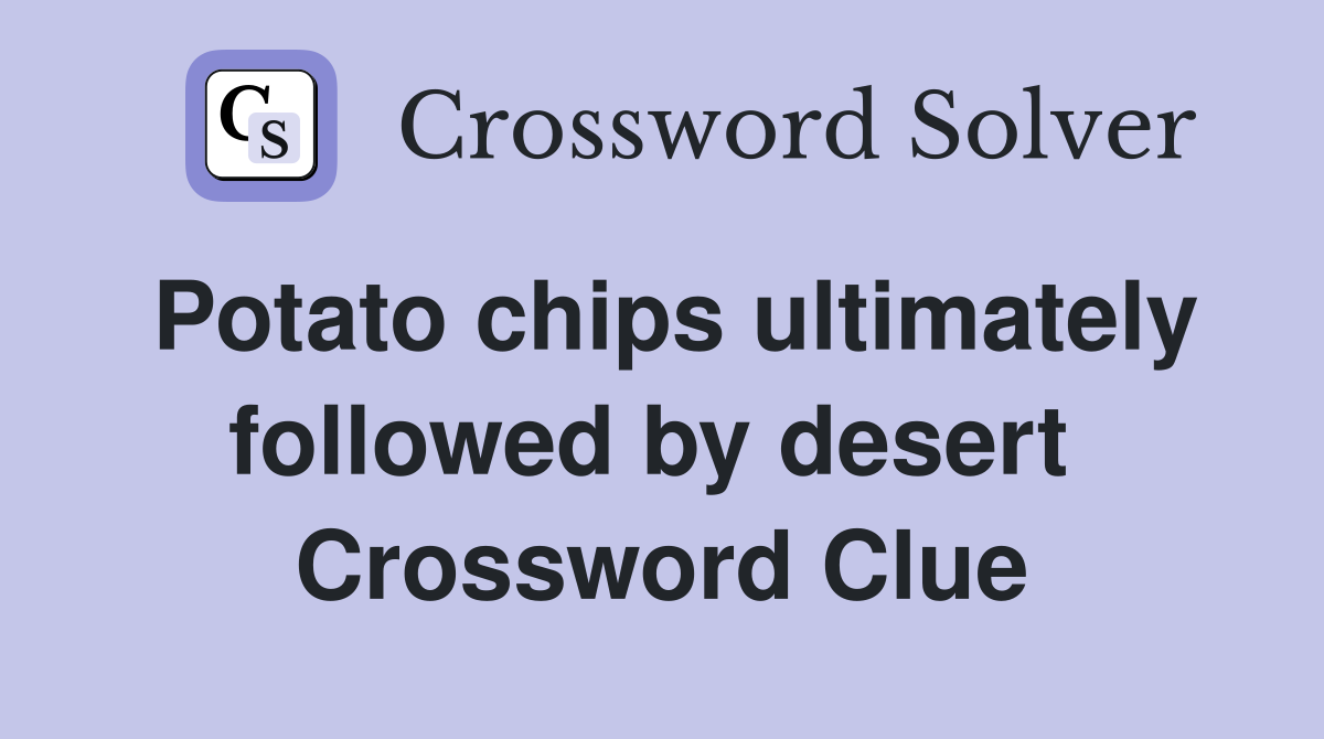 Potato chips ultimately followed by desert  Crossword Clue