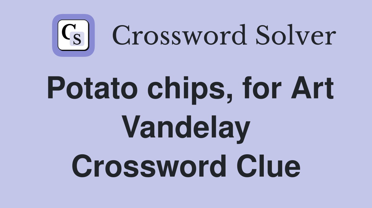 Potato chips, for Art Vandelay Crossword Clue