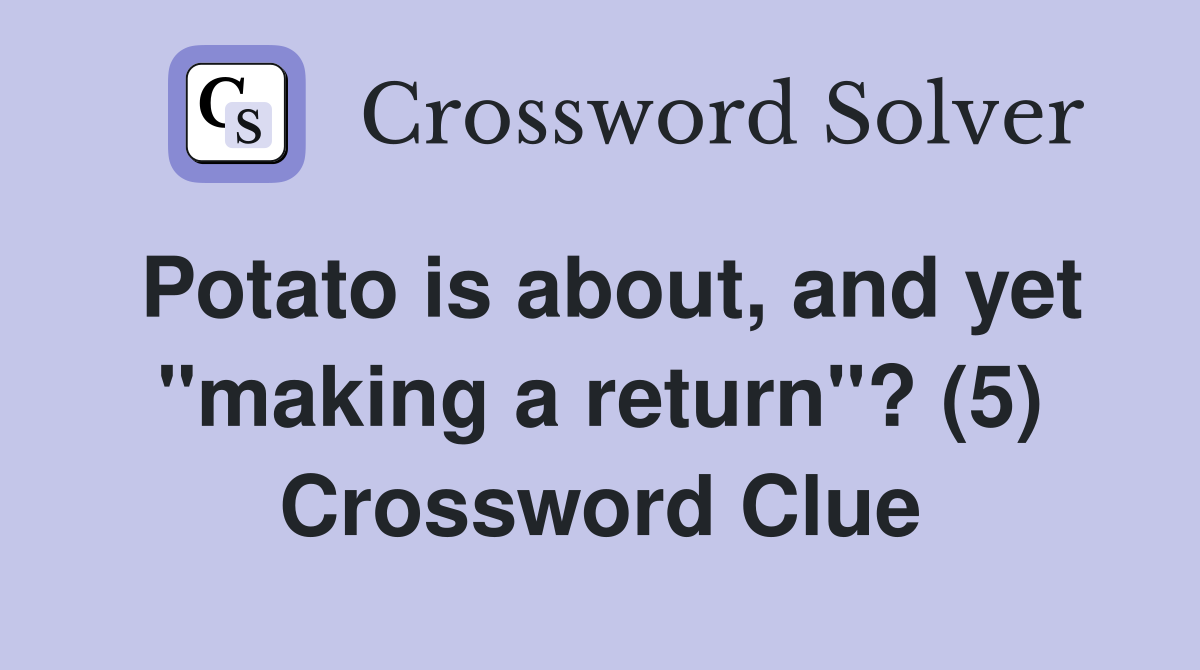 Potato is about, and yet "making a return"? (5) Crossword Clue