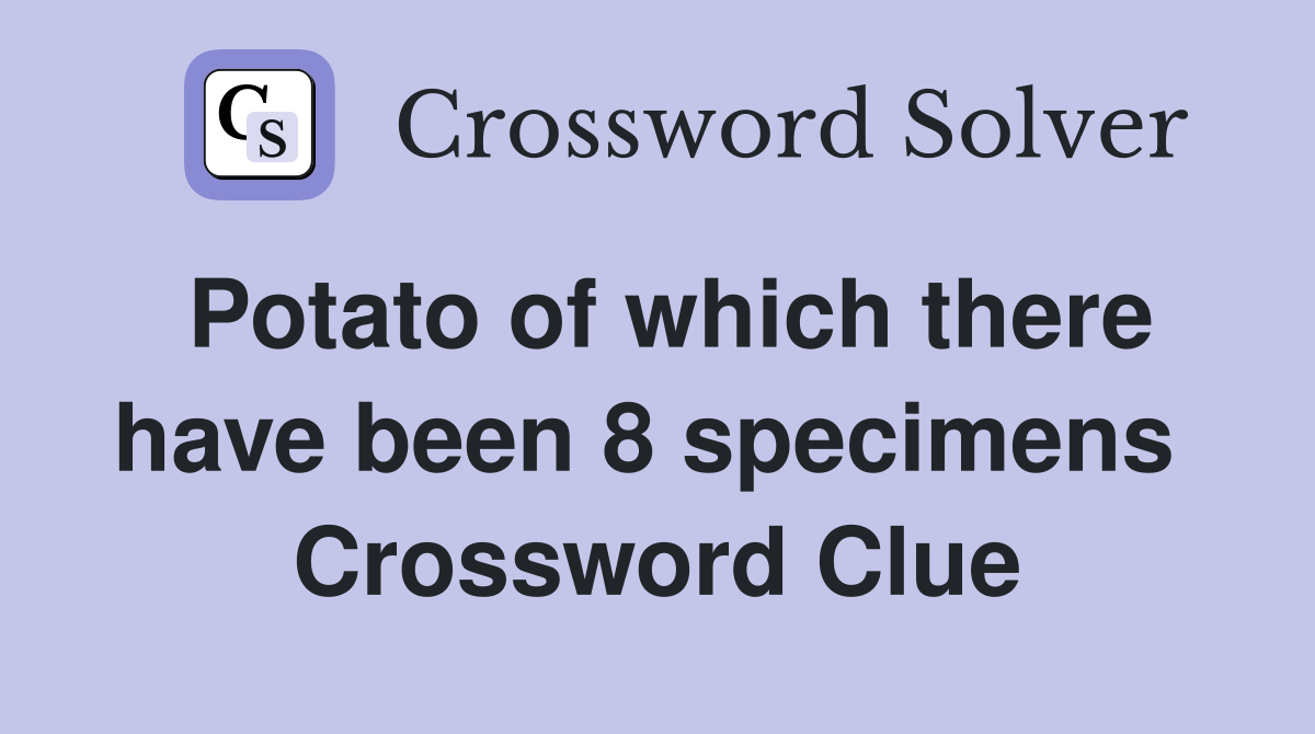 Potato of which there have been 8 specimens  Crossword Clue
