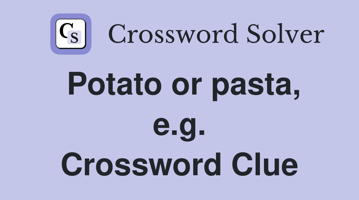 Potato or pasta, e.g. Crossword Clue
