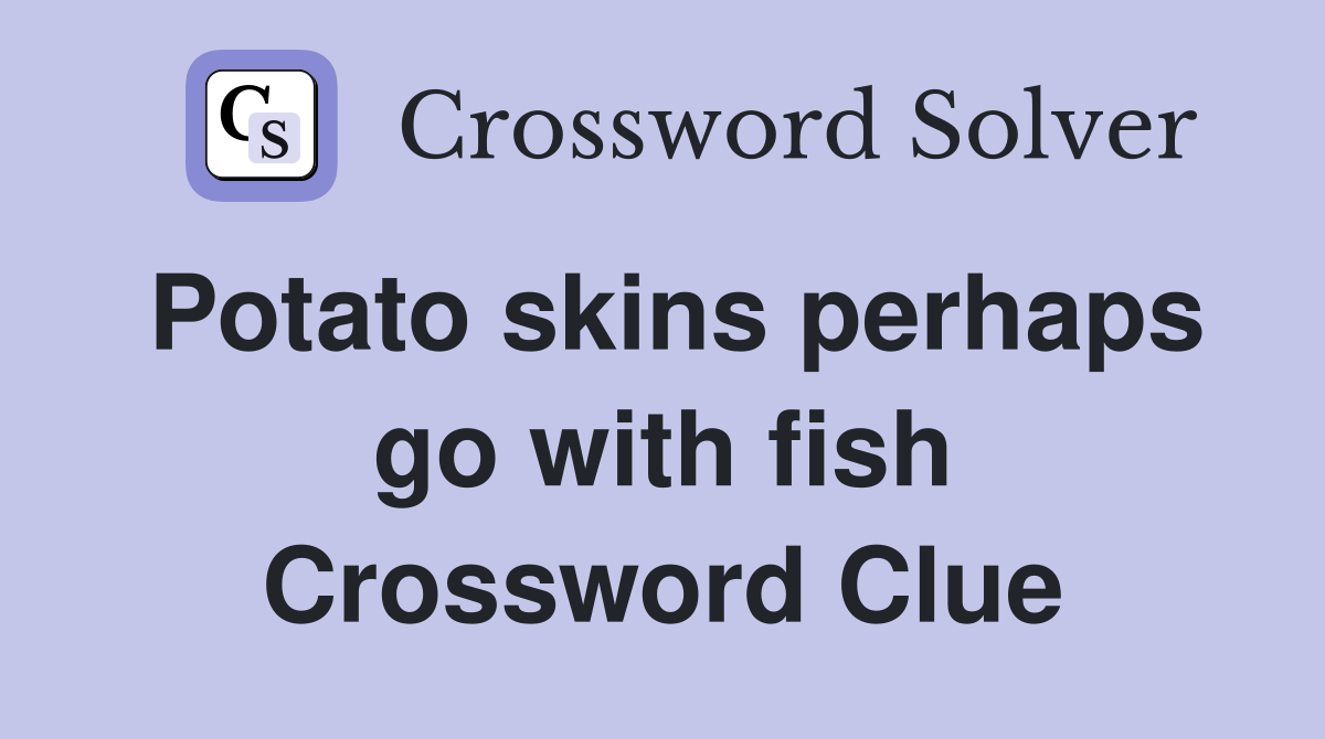 Potato skins perhaps go with fish Crossword Clue