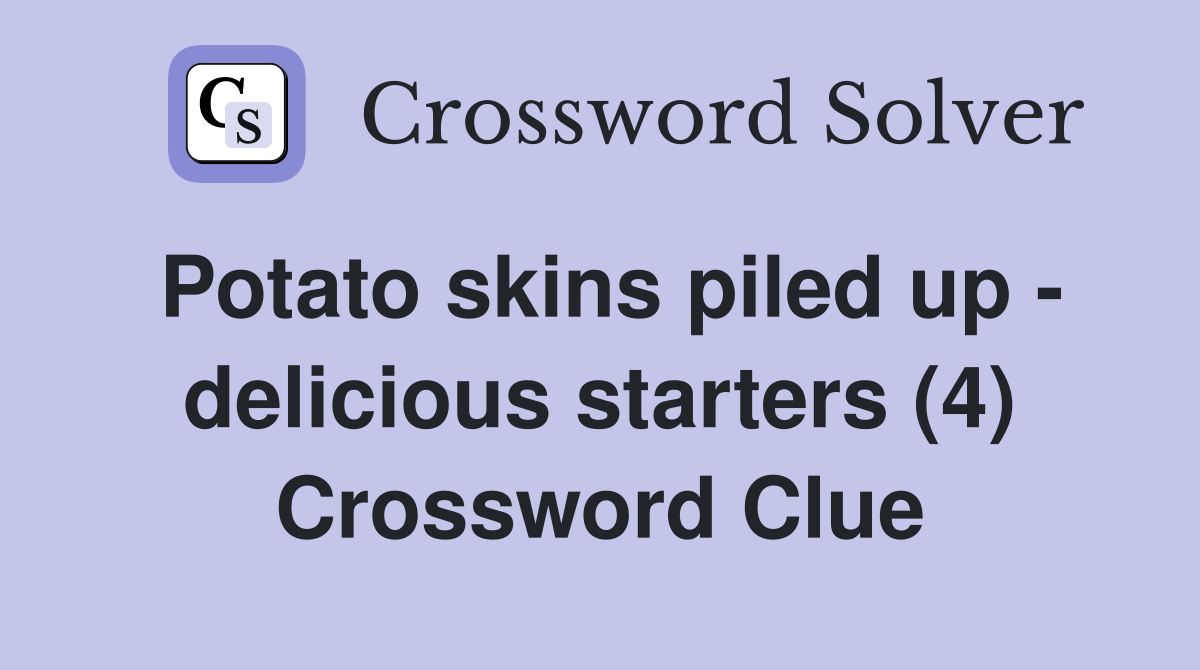 Potato skins piled up - delicious starters (4) Crossword Clue