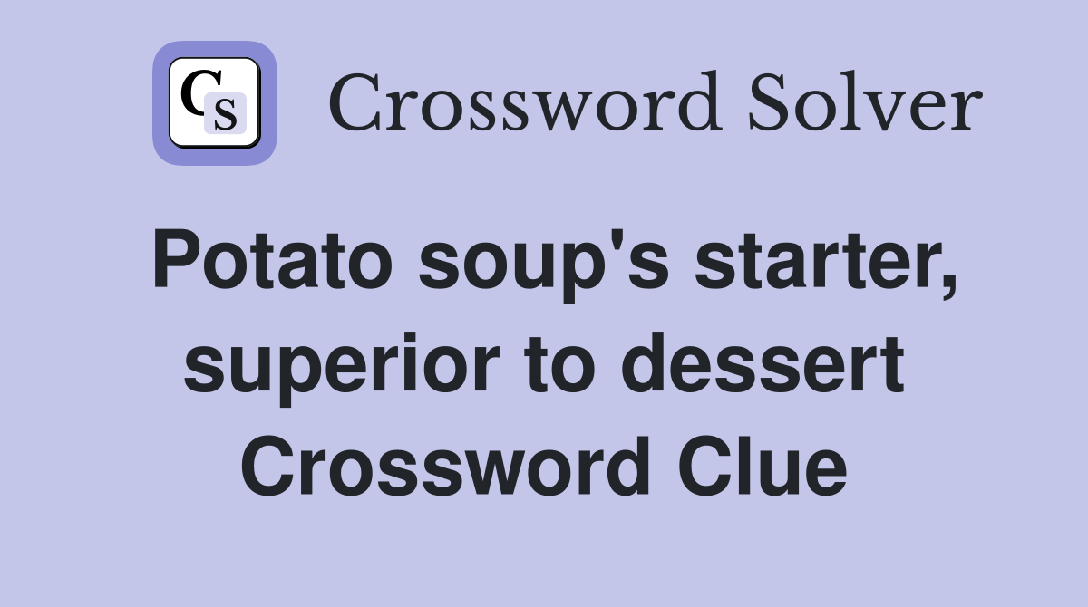 Potato soup's starter, superior to dessert Crossword Clue