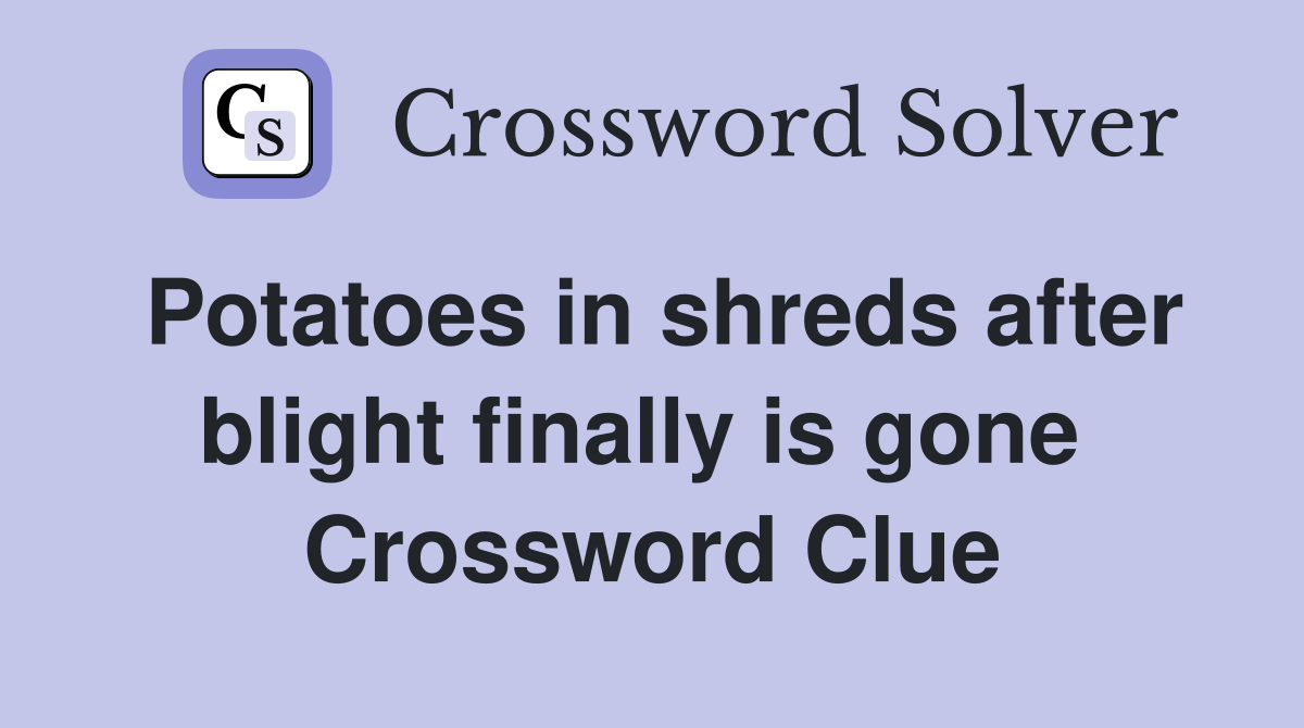 Potatoes in shreds after blight finally is gone  Crossword Clue