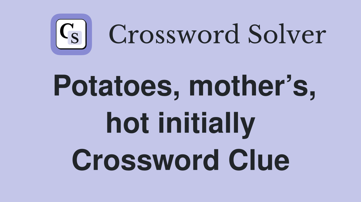 Potatoes, mother’s, hot initially Crossword Clue