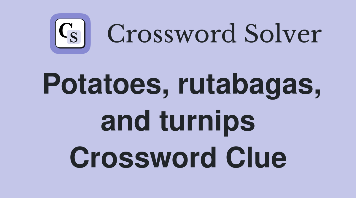 Potatoes, rutabagas, and turnips Crossword Clue