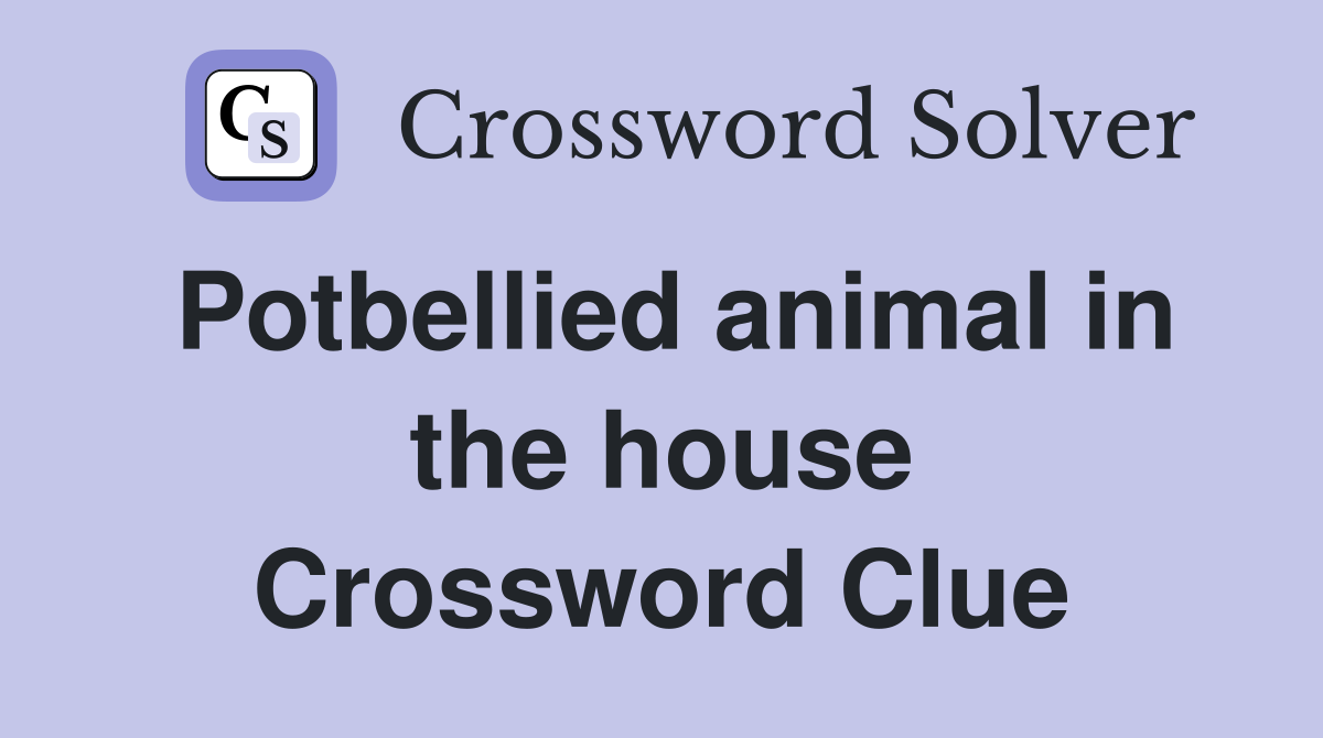 Potbellied animal in the house Crossword Clue